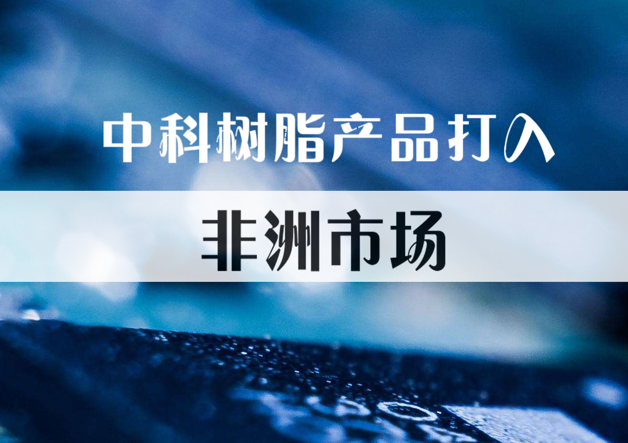 化銷華南成功將中（zhōng）科樹脂產品打（dǎ）入（rù）非洲（zhōu）市場